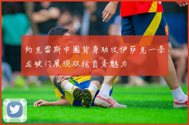 约克雷斯中圈背身助攻伊萨克一条龙破门展现双枪首秀魅力