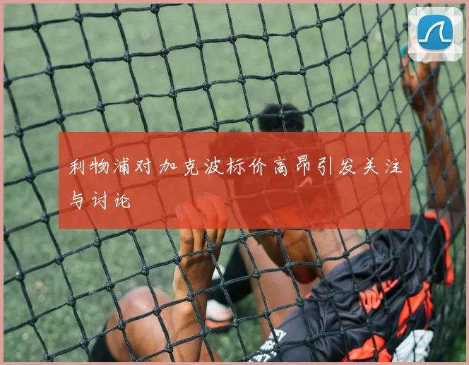 利物浦对加克波标价高昂引发关注与讨论