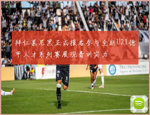 拜仁慕尼黑正式报名参与全新U21德甲人才系列赛展现青训实力