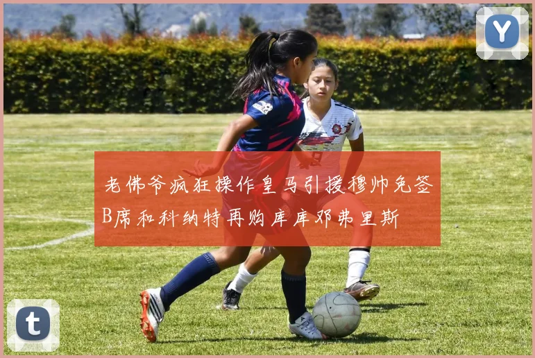 老佛爷疯狂操作皇马引援穆帅免签B席和科纳特再购库库邓弗里斯
