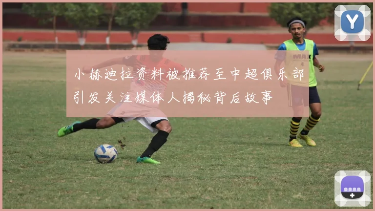 小赫迪拉资料被推荐至中超俱乐部引发关注媒体人揭秘背后故事