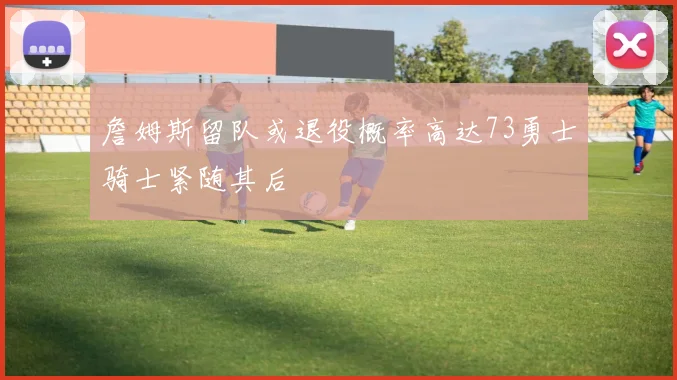 詹姆斯留队或退役概率高达73勇士骑士紧随其后