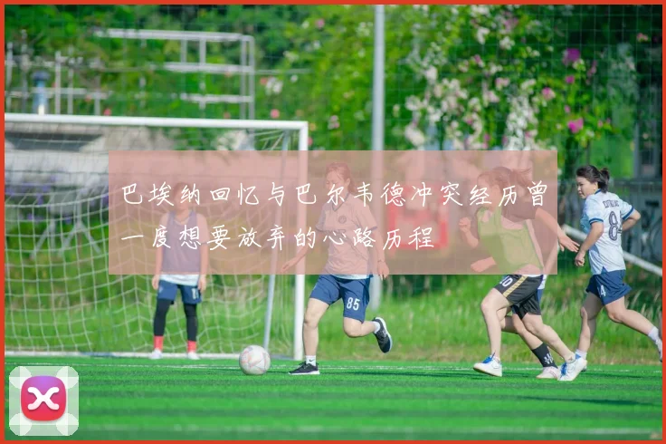 巴埃纳回忆与巴尔韦德冲突经历曾一度想要放弃的心路历程