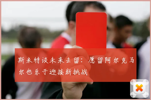 斯米特谈未来去留：愿留阿尔克马尔也乐于迎接新挑战