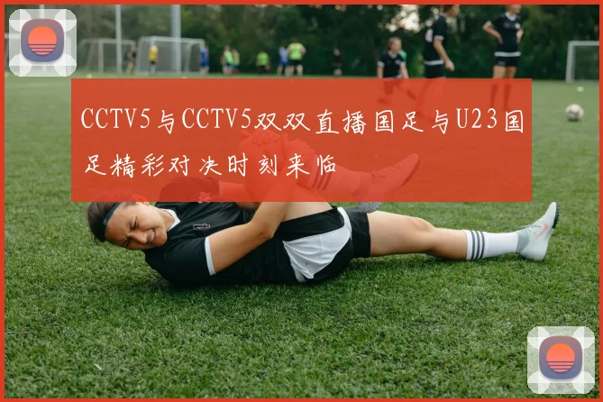 CCTV5与CCTV5双双直播国足与U23国足精彩对决时刻来临