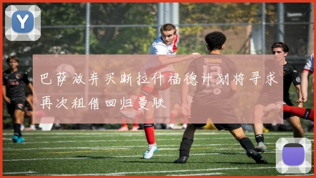 巴萨放弃买断拉什福德计划将寻求再次租借回归曼联
