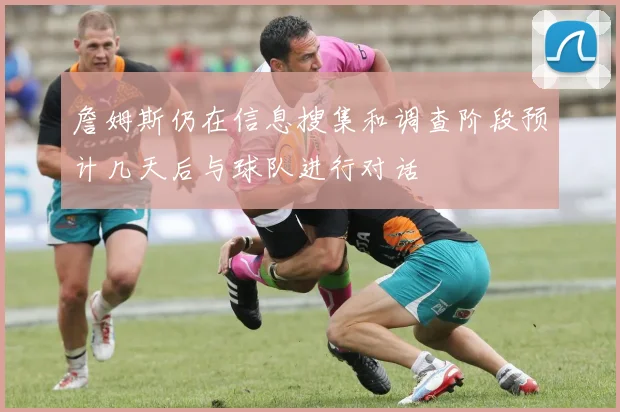 詹姆斯仍在信息搜集和调查阶段预计几天后与球队进行对话