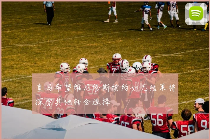 皇马希望维尼修斯续约如无结果将探索其他转会选择