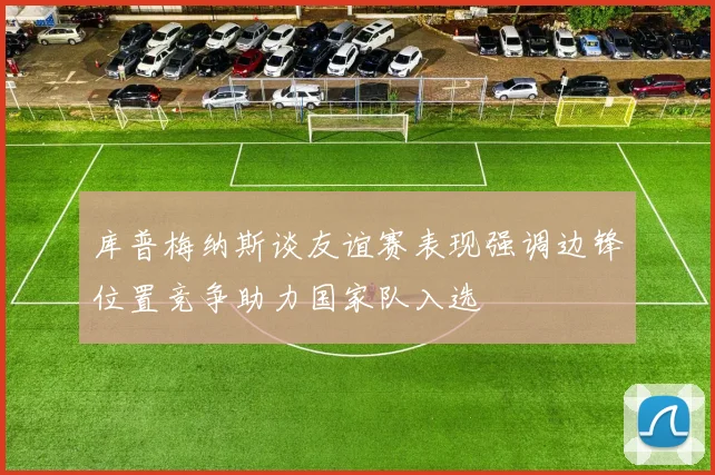 库普梅纳斯谈友谊赛表现强调边锋位置竞争助力国家队入选