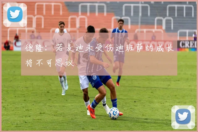 德隆：若麦迪未受伤迪班萨的成长将不可思议