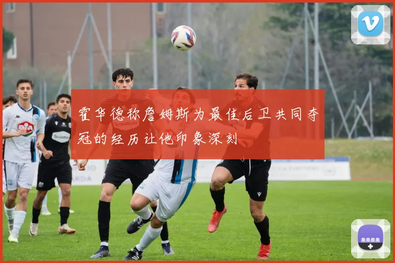 霍华德称詹姆斯为最佳后卫共同夺冠的经历让他印象深刻
